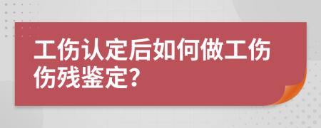 工傷認(rèn)定后如何做工傷傷殘鑒定？