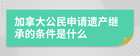 加拿大公民申請(qǐng)遺產(chǎn)繼承的條件是什么