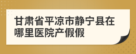 甘肅省平?jīng)鍪徐o寧縣在哪里醫(yī)院產(chǎn)假假