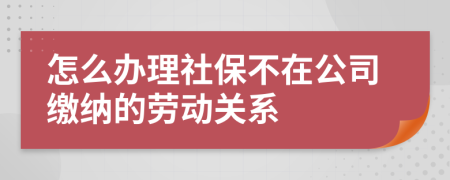 怎么辦理社保不在公司繳納的勞動(dòng)關(guān)系