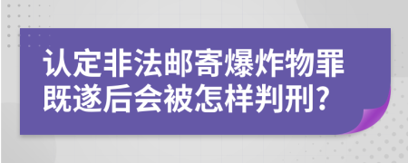 認定非法郵寄爆炸物罪既遂后會被怎樣判刑?