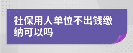 社保用人單位不出錢繳納可以嗎