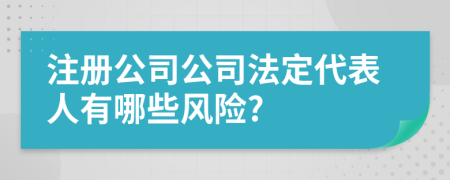 注冊公司公司法定代表人有哪些風險?