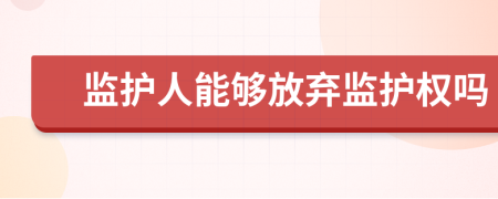 監(jiān)護(hù)人能夠放棄監(jiān)護(hù)權(quán)嗎