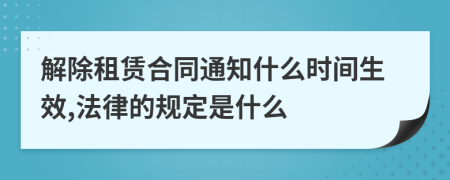 解除租賃合同通知什么時間生效,法律的規(guī)定是什么