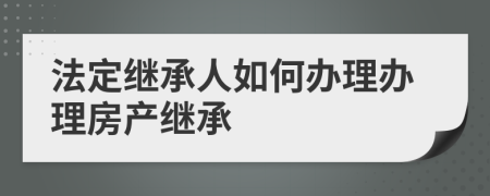 法定繼承人如何辦理辦理房產(chǎn)繼承
