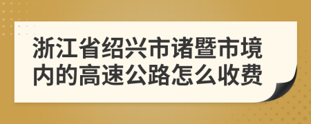 浙江省紹興市諸暨市境內(nèi)的高速公路怎么收費