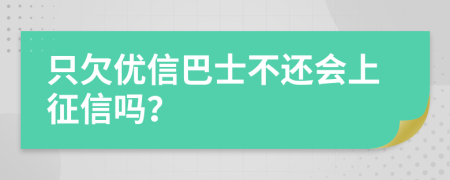 只欠優(yōu)信巴士不還會(huì)上征信嗎？