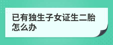 已有獨生子女證生二胎怎么辦