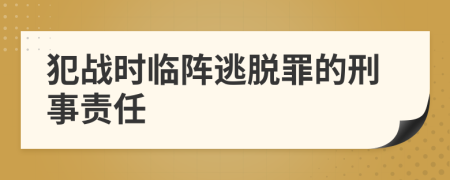 犯戰(zhàn)時臨陣逃脫罪的刑事責任