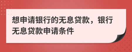 想申請(qǐng)銀行的無(wú)息貸款，銀行無(wú)息貸款申請(qǐng)條件