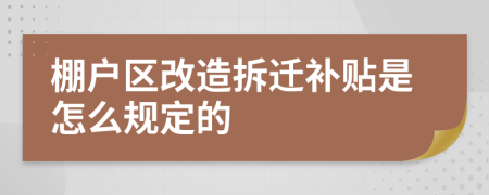 棚戶區(qū)改造拆遷補貼是怎么規(guī)定的