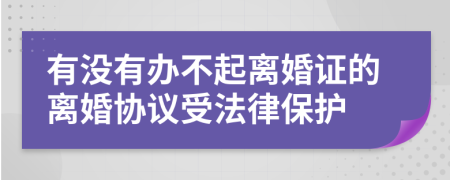 有沒有辦不起離婚證的離婚協(xié)議受法律保護(hù)
