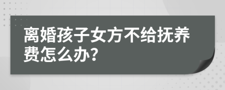 離婚孩子女方不給撫養(yǎng)費怎么辦？