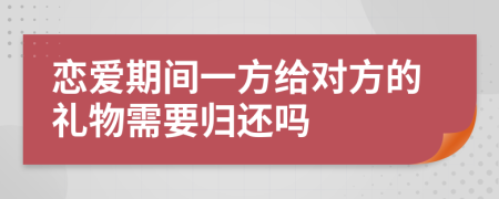 戀愛期間一方給對(duì)方的禮物需要?dú)w還嗎