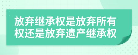 放棄繼承權是放棄所有權還是放棄遺產(chǎn)繼承權