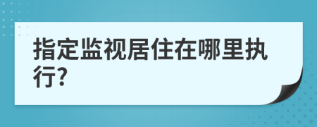 指定監(jiān)視居住在哪里執(zhí)行?
