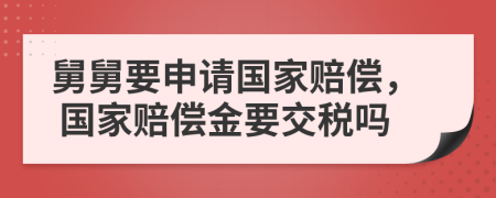 舅舅要申請(qǐng)國(guó)家賠償， 國(guó)家賠償金要交稅嗎