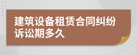 建筑設(shè)備租賃合同糾紛訴訟期多久
