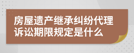 房屋遺產(chǎn)繼承糾紛代理訴訟期限規(guī)定是什么