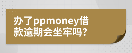 辦了ppmoney借款逾期會坐牢嗎？