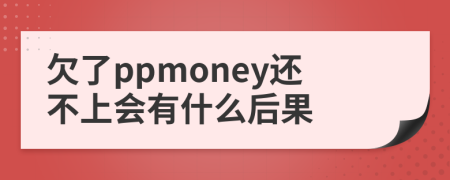 欠了ppmoney還不上會有什么后果