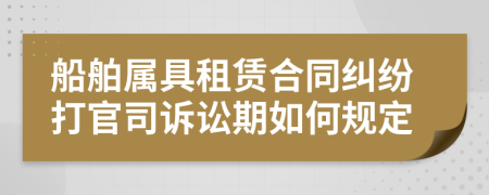 船舶屬具租賃合同糾紛打官司訴訟期如何規(guī)定