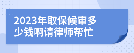 2023年取保候?qū)彾嗌馘X啊請律師幫忙