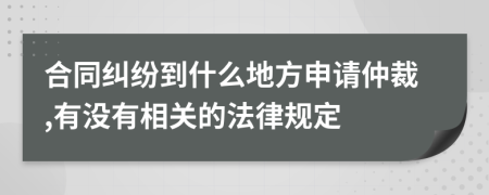 合同糾紛到什么地方申請仲裁,有沒有相關的法律規(guī)定