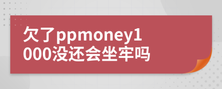 欠了ppmoney1000沒還會坐牢嗎