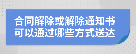 合同解除或解除通知書可以通過哪些方式送達