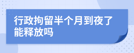 行政拘留半個(gè)月到夜了能釋放嗎