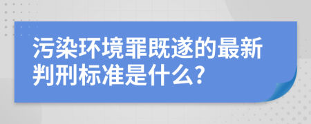 污染環(huán)境罪既遂的最新判刑標(biāo)準(zhǔn)是什么?