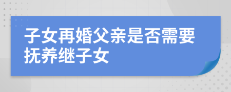 子女再婚父親是否需要撫養(yǎng)繼子女