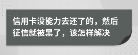 信用卡沒能力去還了的，然后征信就被黑了，該怎樣解決
