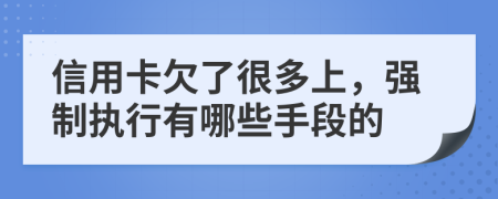 信用卡欠了很多上，強制執(zhí)行有哪些手段的