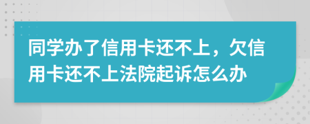 同學(xué)辦了信用卡還不上，欠信用卡還不上法院起訴怎么辦