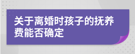 關(guān)于離婚時孩子的撫養(yǎng)費能否確定