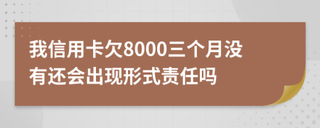 我信用卡欠8000三個(gè)月沒有還會(huì)出現(xiàn)形式責(zé)任嗎