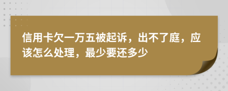 信用卡欠一萬(wàn)五被起訴，出不了庭，應(yīng)該怎么處理，最少要還多少