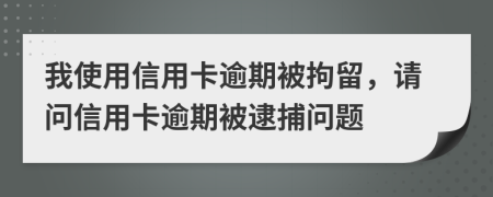 我使用信用卡逾期被拘留，請問信用卡逾期被逮捕問題