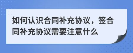 如何認識合同補充協(xié)議，簽合同補充協(xié)議需要注意什么