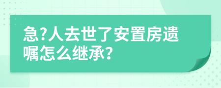 急?人去世了安置房遺囑怎么繼承？