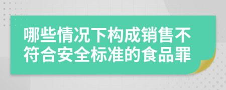 哪些情況下構(gòu)成銷售不符合安全標(biāo)準(zhǔn)的食品罪
