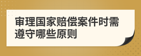 審理國家賠償案件時需遵守哪些原則