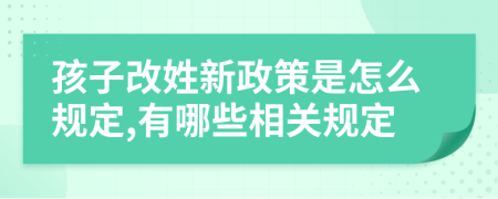孩子改姓新政策是怎么規(guī)定,有哪些相關(guān)規(guī)定