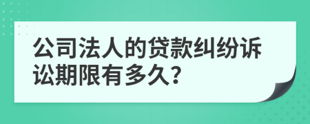 公司法人的貸款糾紛訴訟期限有多久？