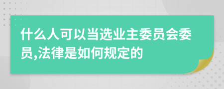什么人可以當(dāng)選業(yè)主委員會委員,法律是如何規(guī)定的