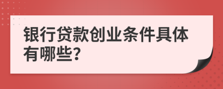 銀行貸款創(chuàng)業(yè)條件具體有哪些？