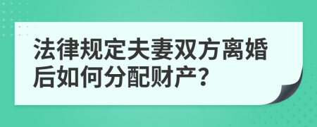 法律規(guī)定夫妻雙方離婚后如何分配財產(chǎn)？